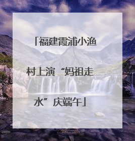 福建霞浦小渔村上演“妈祖走水”庆端午