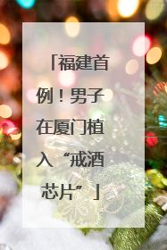 福建首例！男子在厦门植入“戒酒芯片”