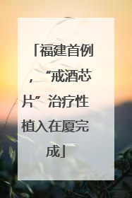 福建首例，“戒酒芯片”治疗性植入在厦完成