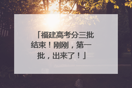 福建高考分三批结束！刚刚，第一批，出来了！