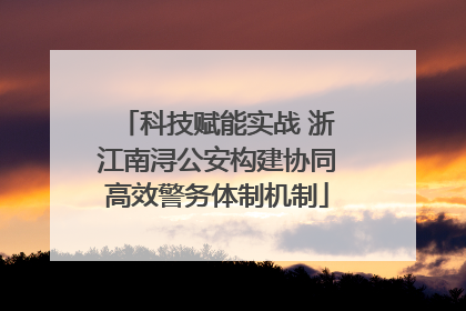 科技赋能实战 浙江南浔公安构建协同高效警务体制机制