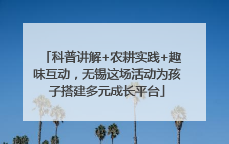 科普讲解+农耕实践+趣味互动，无锡这场活动为孩子搭建多元成长平台