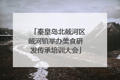 秦皇岛北戴河区戴河镇举办美食研发传承培训大会