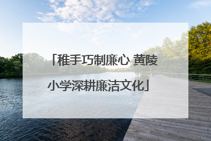 稚手巧制廉心 黄陵小学深耕廉洁文化