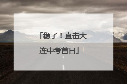 稳了！直击大连中考首日