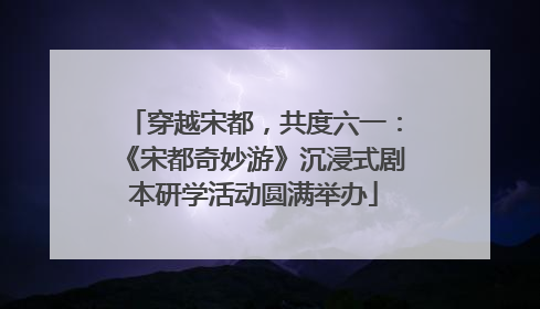 穿越宋都，共度六一：《宋都奇妙游》沉浸式剧本研学活动圆满举办