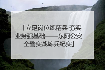 立足岗位练精兵 夯实业务强基础——东阿公安全警实战练兵纪实
