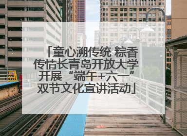 童心溯传统 粽香传情长青岛开放大学开展“端午+六一”双节文化宣讲活动