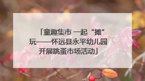 童趣集市 一起“摊”玩——怀远县永平幼儿园开展跳蚤市场活动
