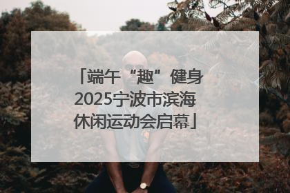 端午“趣”健身 2025宁波市滨海休闲运动会启幕