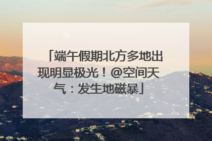 端午假期北方多地出现明显极光！@空间天气：发生地磁暴