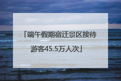 端午假期宿迁景区接待游客45.5万人次