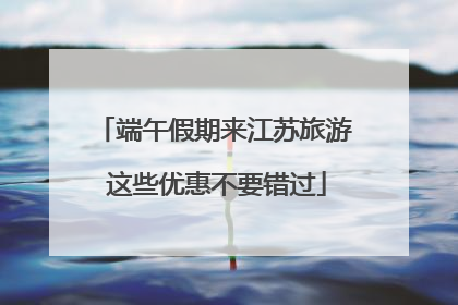 端午假期来江苏旅游 这些优惠不要错过