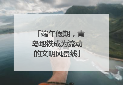 端午假期，青岛地铁成为流动的文明风景线