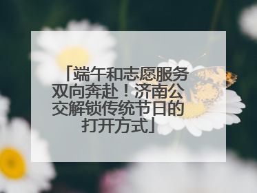 端午和志愿服务双向奔赴！济南公交解锁传统节日的打开方式