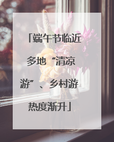端午节临近 多地“清凉游”、乡村游热度渐升