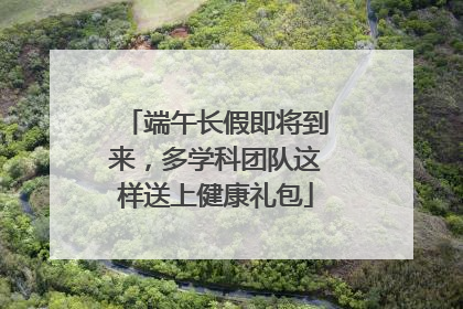 端午长假即将到来，多学科团队这样送上健康礼包