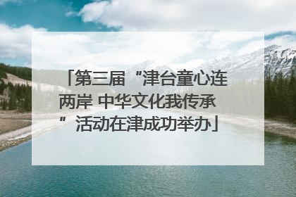 第三届“津台童心连两岸 中华文化我传承”活动在津成功举办