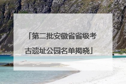 第二批安徽省省级考古遗址公园名单揭晓
