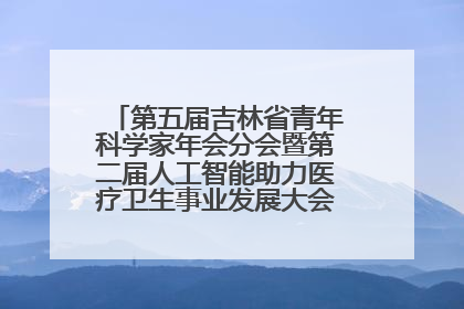 第五届吉林省青年科学家年会分会暨第二届人工智能助力医疗卫生事业发展大会在长春召开