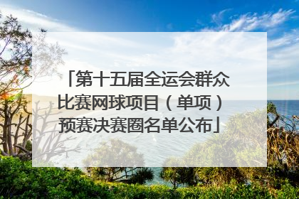 第十五届全运会群众比赛网球项目（单项）预赛决赛圈名单公布