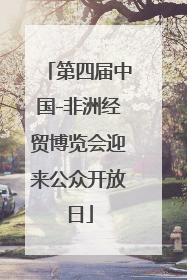 第四届中国-非洲经贸博览会迎来公众开放日