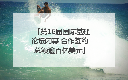 第16届国际基建论坛闭幕 合作签约总额逾百亿美元
