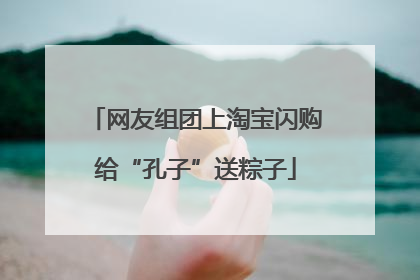 网友组团上淘宝闪购给“孔子”送粽子