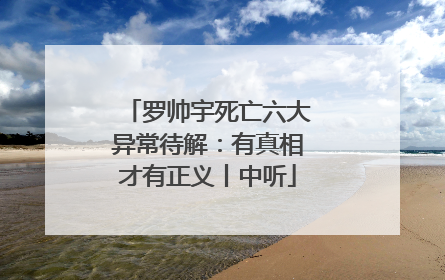 罗帅宇死亡六大异常待解：有真相才有正义丨中听