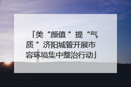 美“颜值 ”提“气质 ”济阳城管开展市容环境集中整治行动