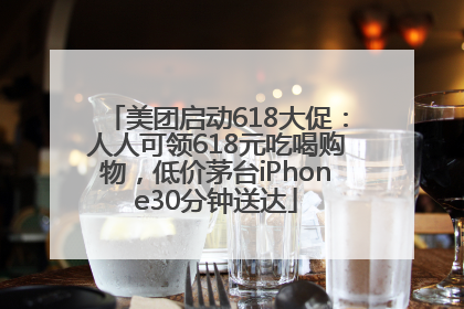 美团启动618大促：人人可领618元吃喝购物，低价茅台iPhone30分钟送达