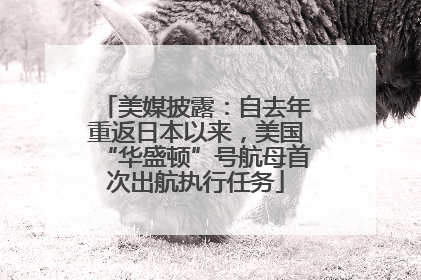 美媒披露：自去年重返日本以来，美国“华盛顿”号航母首次出航执行任务