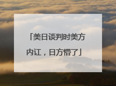 美日谈判时美方内讧，日方懵了