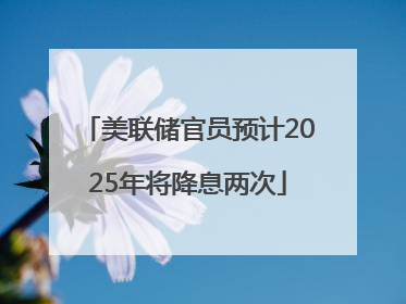 美联储官员预计2025年将降息两次