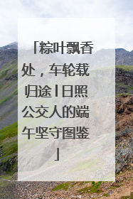 粽叶飘香处，车轮载归途│日照公交人的端午坚守图鉴