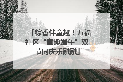 粽香伴童趣！五福社区“童趣端午”双节同庆乐融融