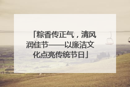 粽香传正气，清风润佳节——以廉洁文化点亮传统节日