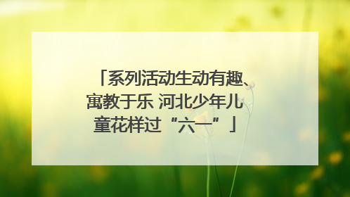 系列活动生动有趣、寓教于乐 河北少年儿童花样过“六一”