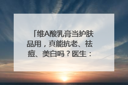 维A酸乳膏当护肤品用，真能抗老、祛痘、美白吗？医生：不建议长期使用