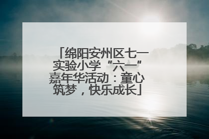 绵阳安州区七一实验小学“六一”嘉年华活动：童心筑梦，快乐成长