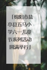 绵阳市盐亭县五马小学六一儿童节系列活动圆满举行