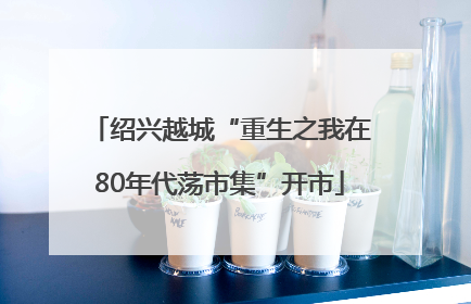 绍兴越城“重生之我在80年代荡市集”开市
