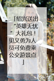 绍兴送出“英雄无忧”大礼包！见义勇为人员可免费乘公交游景点