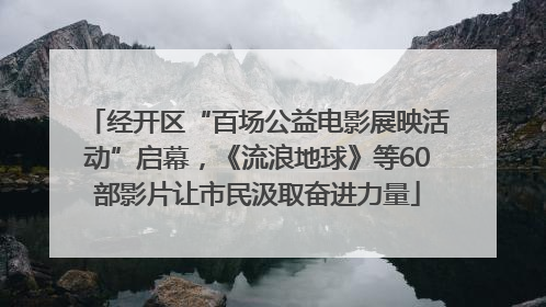 经开区“百场公益电影展映活动”启幕，《流浪地球》等60部影片让市民汲取奋进力量