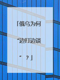 俄乌为何“边打边谈”？