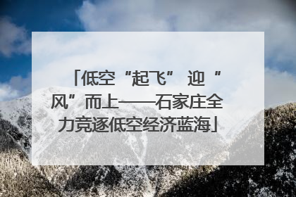 低空“起飞” 迎“风”而上——石家庄全力竞逐低空经济蓝海