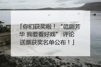 你们获奖啦！“赣剧芳华 我要看好戏” 评论送票获奖名单公布！