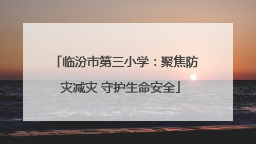 临汾市第三小学：聚焦防灾减灾 守护生命安全