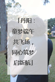丹阳：童梦端午共飞扬，同心筑梦启新航