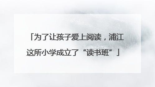 为了让孩子爱上阅读，浦江这所小学成立了“读书班”